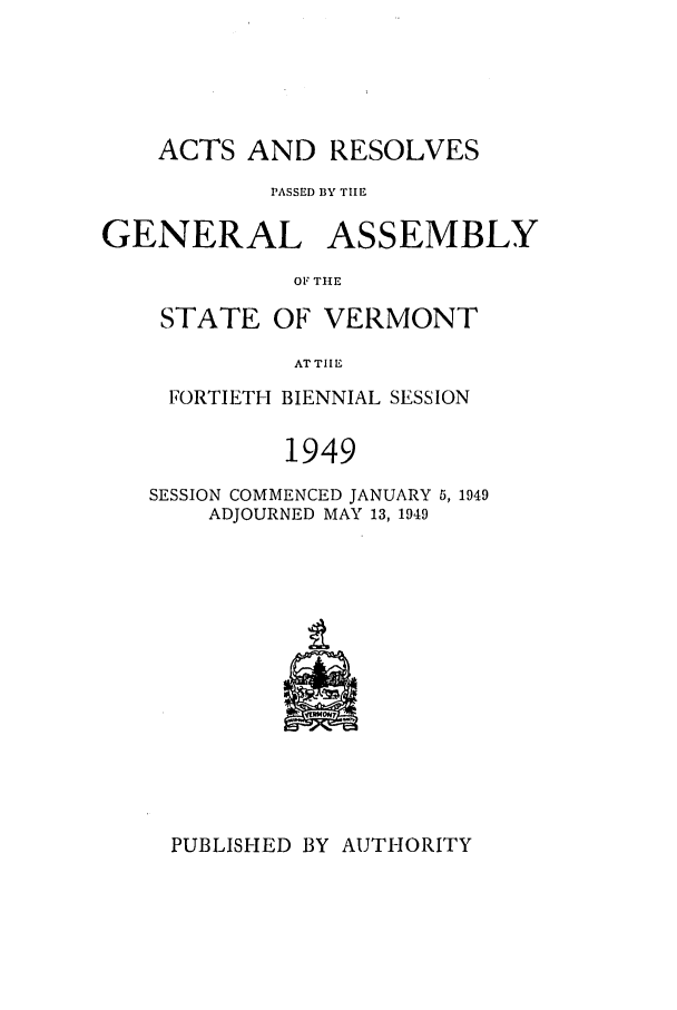 handle is hein.ssl/ssvt0038 and id is 1 raw text is: ACTS AND RESOLVES
PASSED BY TIHE
GENERAL ASSEMBLY
OF THE
STATE OF VERMONT
AT TIIE

FORTIETH BIENNIAL SESSION
1949
SESSION COMMENCED JANUARY 5, 1949
ADJOURNED MAY 13, 1949

PUBLISHED BY AUTHORITY


