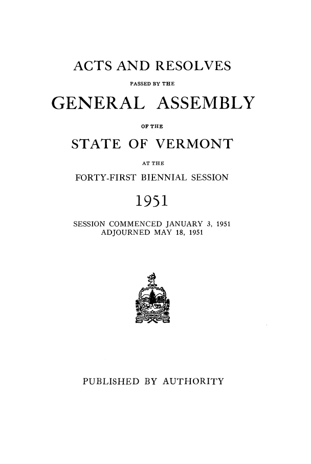 handle is hein.ssl/ssvt0039 and id is 1 raw text is: ACTS AND RESOLVES
PASSED BY THE
GENERAL ASSEMBLY
OF THE
STATE OF VERMONT
AT THE

FORTY-FIRST BIENNIAL SESSION
1951
SESSION COMMENCED JANUARY 3, 1951
ADJOURNED MAY 18, 1951

PUBLISHED BY AUTHORITY



