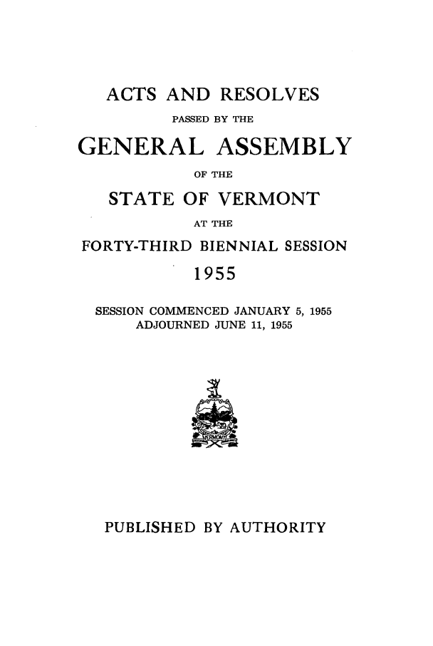 handle is hein.ssl/ssvt0041 and id is 1 raw text is: ACTS AND RESOLVES

PASSED BY THE
GENERAL ASSEMBLY
OF THE
STATE OF VERMONT
AT THE
FORTY-THIRD BIENNIAL SESSION
1955
SESSION COMMENCED JANUARY 5, 1955
ADJOURNED JUNE 11, 1955

PUBLISHED BY AUTHORITY


