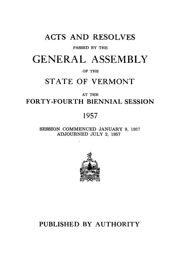 handle is hein.ssl/ssvt0042 and id is 1 raw text is: ACTS AND RESOLVES

PASSED BY THE

GENERAL

ASSEMBLY

OF THE

STATE OF VERMONT
AT THE
FORTY-FOURTH BIENNIAL SESSION
1957
SESSION COMMENCED JANUARY 9, 1957
ADJOURNED JULY 2, 1957

PUBLISHED BY AUTHORITY


