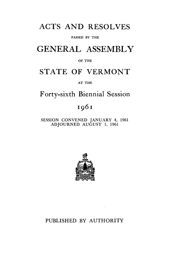 handle is hein.ssl/ssvt0044 and id is 1 raw text is: ACTS AND

PASSED BY THE

GENERAL

ASSEMBLY

OF THE

STATE OF VERMONT
AT THE
Forty-sixth Biennial Session
I96I
SESSION CONVENED JANUARY 4, 1961
ADJOURNED AUGUST 1, 1961

PUBLISHED BY AUTHORITY

RESOLVES



