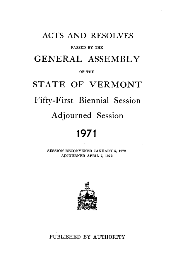 handle is hein.ssl/ssvt0052 and id is 1 raw text is: ACTS AND RESOLVES
PASSED BY THE
GENERAL ASSEMBLY
OF THE

STATE

OF VERMONT

Fifty-First

Biennial

Session

Adjourned

Session

1971

SESSION RECONVENED JANUARY 5, 1972
ADJOURNED APRIL 7, 1972

PUBLISHED BY AUTHORITY


