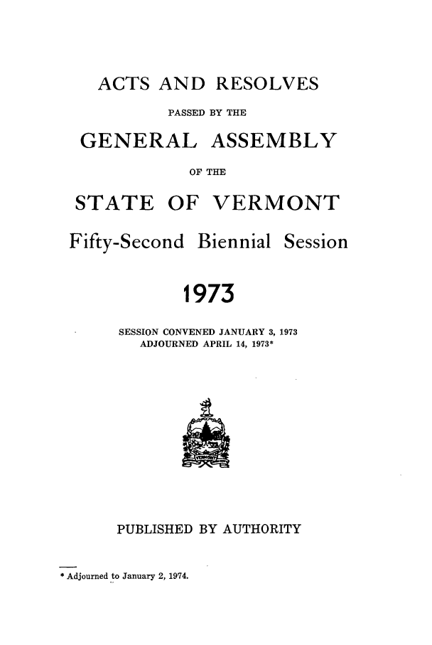 handle is hein.ssl/ssvt0053 and id is 1 raw text is: ACTS AND

RESOLVES

PASSED BY THE
GENERAL ASSEMBLY
OF THE
STATE OF VERMONT

Fifty-Second Biennial

1973
SESSION CONVENED JANUARY 3, 1973
ADJOURNED APRIL 14, 1973*

PUBLISHED BY AUTHORITY

* Adjourned to January 2, 1974.

Session


