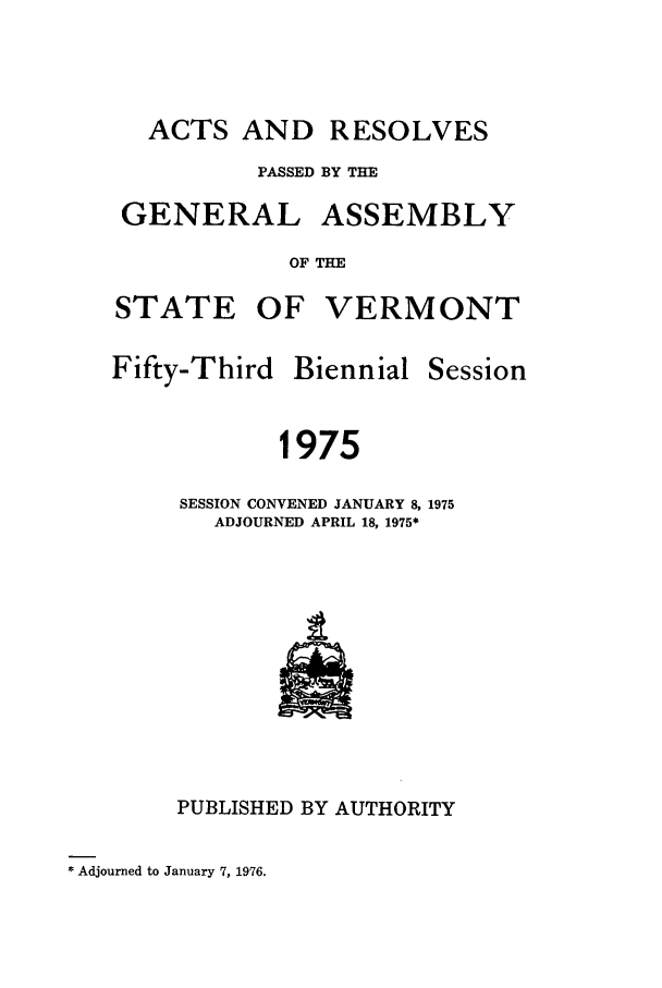 handle is hein.ssl/ssvt0055 and id is 1 raw text is: ACTS AND RESOLVES
PASSED BY THE
GENERAL ASSEMBLY
OF THE
STATE OF VERMONT

Fifty-Third Biennial

1975
SESSION CONVENED JANUARY 8, 1975
ADJOURNED APRIL 18, 1975*

PUBLISHED BY AUTHORITY

* Adjourned to January 7, 1976.

Session


