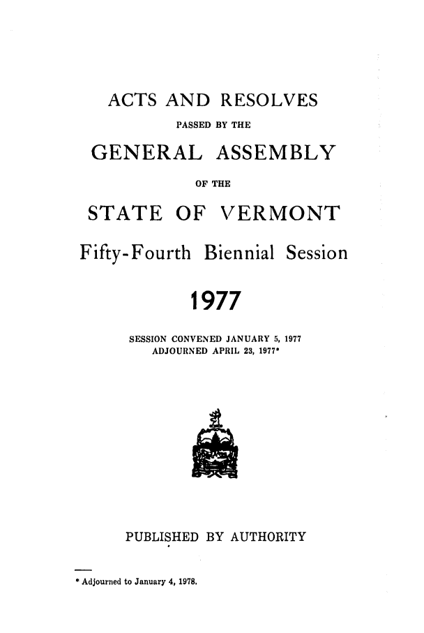 handle is hein.ssl/ssvt0057 and id is 1 raw text is: ACTS AND RESOLVES
PASSED BY THE
GENERAL ASSEMBLY
OF THE
STATE OF VERMONT
Fifty-Fourth Biennial Session
1977
SESSION CONVENED JANUARY 5, 1977
ADJOURNED APRIL 23, 1977*

PUBLISHED BY AUTHORITY

* Adjourned to January 4, 1978.


