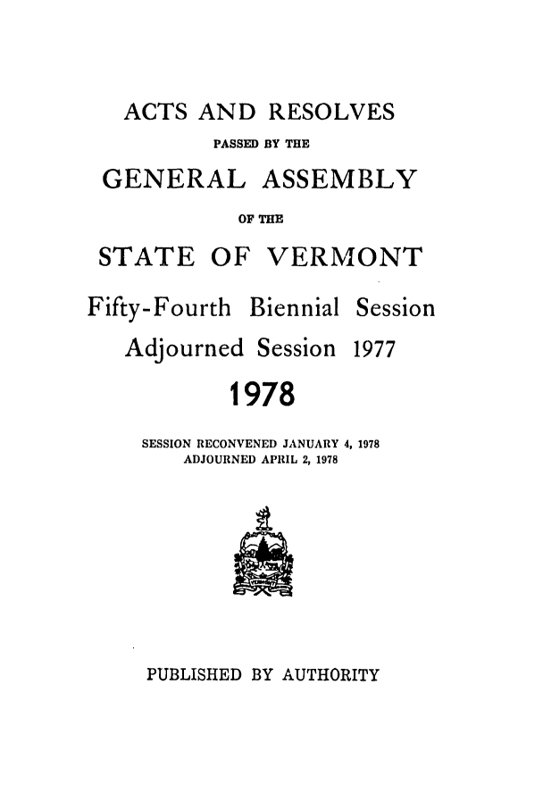 handle is hein.ssl/ssvt0058 and id is 1 raw text is: ACTS AND RESOLVES
PASSED BY THE
GENERAL ASSEMBLY
OF THE
STATE OF VERMONT

Fifty-Fourth Biennial
Adjourned Session

Session
1977

1978

SESSION RECONVENED JANUARY 4, 1978
ADJOURNED APRIL 2, 1978

PUBLISHED BY AUTHORITY


