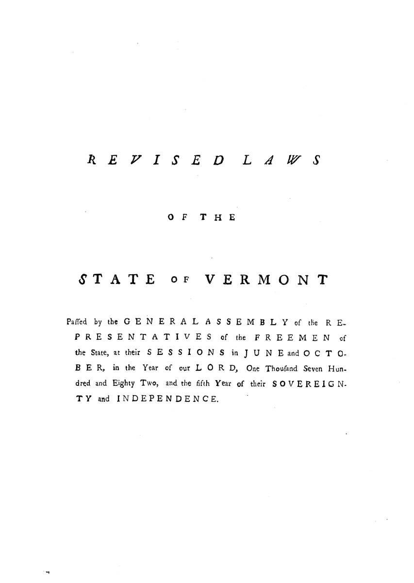 handle is hein.ssl/ssvt0072 and id is 1 raw text is: It E 1I SE D L 4 Wrl S

OF THE

STATE

OF VERMONT

Paffed bytbe GENERALASSEMBLY of the RE-
PRESENTATIVES of the FREEMEN of
the State, at their SESSIONS  in J UNE and OCT  0-
B E R, in the Year of our L 0 R D, One Thoufand Seven Hun-
dred and Eighty Two, and the fifth Year of their S 0 V E R E I G N.
TY and INDEPENDENCE.


