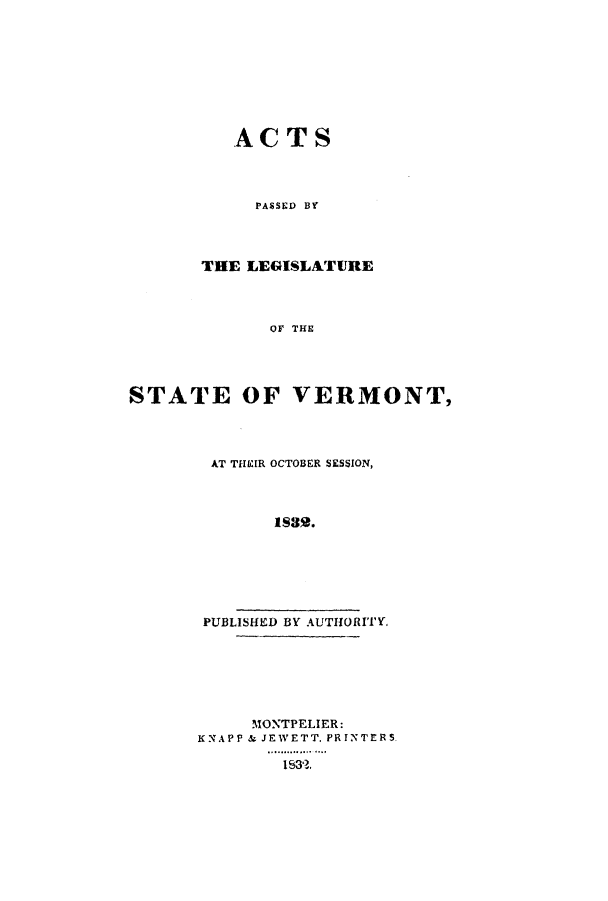 handle is hein.ssl/ssvt0129 and id is 1 raw text is: ACTS
PASSED BY
THE LEGISLATURE
OF THE
STATE OF VERMONT,

AT THEIR OCTOBER SESSION,
is8.
PUBLISHED BY AUTHORITY.

MONTPELIER:
KNAPP & JEWETT. PRINTERS
1S32.


