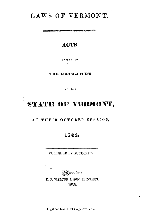 handle is hein.ssl/ssvt0132 and id is 1 raw text is: LAWS

OF VERMONT.

ACTS
PASSED BY

THE LEGISLATURE
OF THE
STATE OF VERMONT,

AT THEIR

OCTOBER SESSION,

PUBLISHED BY AUTHORITY.

E. P. WALTON & SON, PRINTERS.
1835#

Digitized from Best Copy Available


