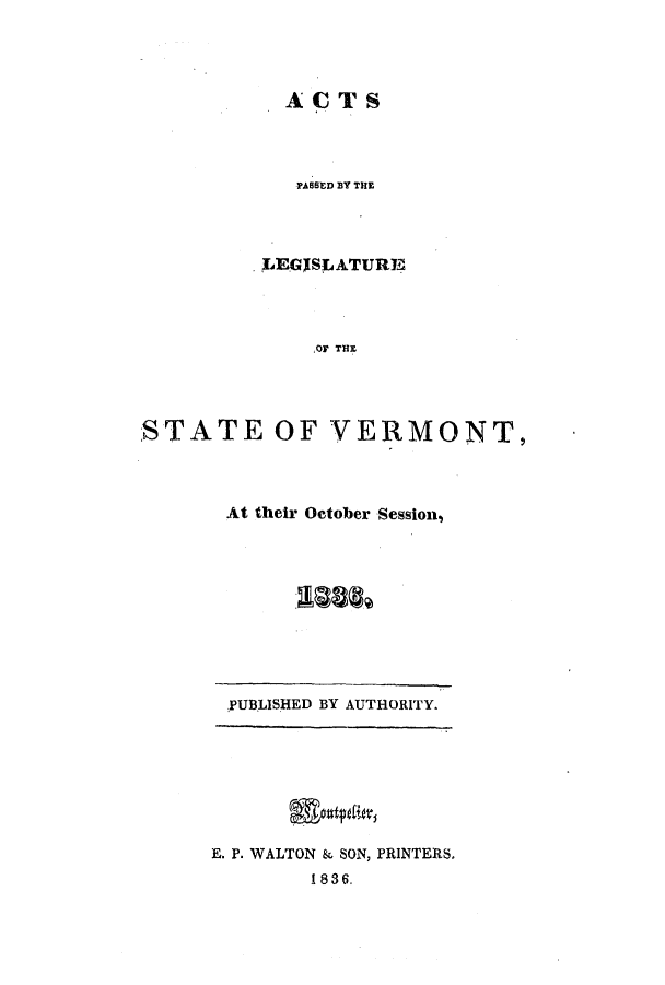 handle is hein.ssl/ssvt0133 and id is 1 raw text is: ACTS

PABSED BY THE
LE.GISLATURE
,OF THE
STATE OF VERMONT,

At their October Session,

PUBLISHED BY AUTHORITY.

E. P. WALTON & SON, PRINTERS,
1836.


