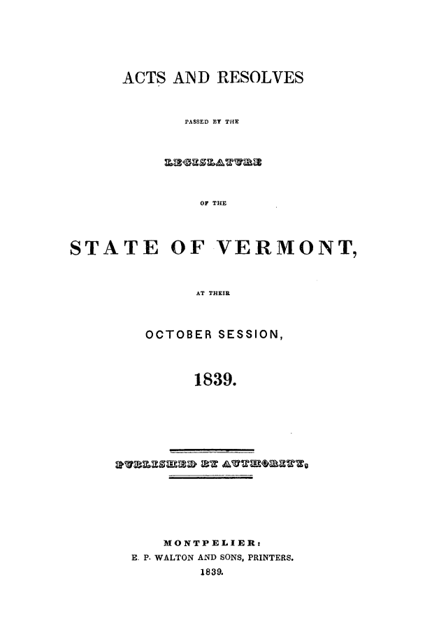 handle is hein.ssl/ssvt0136 and id is 1 raw text is: ACTS AND RESOLVES
PASSED BT THE

OF THE
STATE OF VERMONT,
AT THEIR

OCTOBER SESSION,
1839.

MONTPELIER:
E. P. WALTON AND SONS, PRINTERS.
1839.



