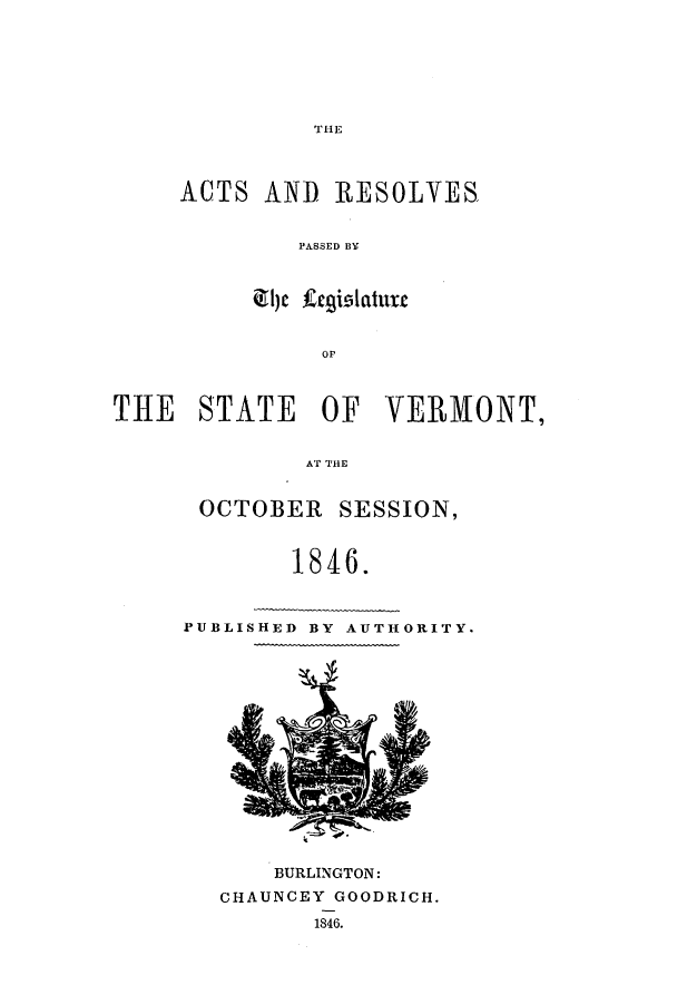 handle is hein.ssl/ssvt0143 and id is 1 raw text is: THlE

ACTS AND RESOLVES
PASSED BY
C KOaur

THE STATE OF VERMONT,
AT THE
OCTOBER SESSION,
1846.

PUBLISHED BY AUTHORITY.

BURLINGTON:
CHAUNCEY GOODRICH.
1846.


