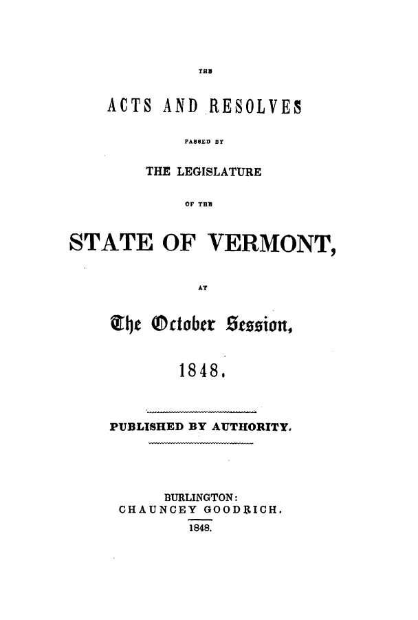 handle is hein.ssl/ssvt0145 and id is 1 raw text is: TRIN

ACTS AND RESOLVES
T ASSED E R
THE LEGISLATURE
OF THE

STATE OF VERMONT,
AT
tje @ctober Assion,
1848.

PUBLISHED BY AUTHORITY.
BURLINGTON:
CHAUNCEY GOODICH.
1848.


