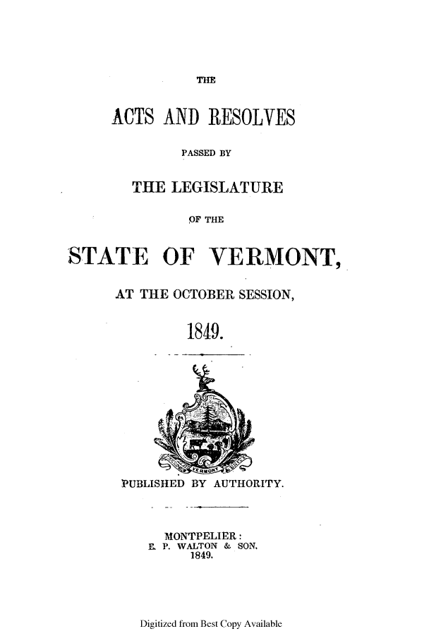 handle is hein.ssl/ssvt0146 and id is 1 raw text is: THE
ACTS AND RESOLVES
PASSED BY
THE LEGISLATURE
OF THE
STATE OF VERMONT,
AT THE OCTOBER SESSION,
1849.
PUBLISHED BY AUTHORITY.
MONTPELIER:
E, P. WALTON & SON.
1849.

Digitized from Best Copy Available


