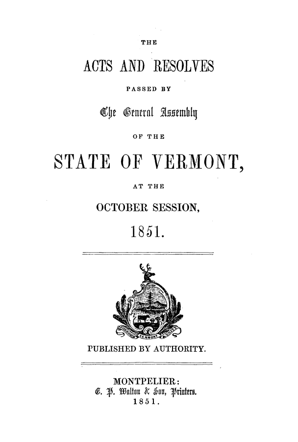 handle is hein.ssl/ssvt0148 and id is 1 raw text is: THE

ACTS AND RESOLVES
PASSED BY
9)[e  ruttl %1stmhi
OF THE
STATE OF VERMONT,
AT THE

OCTOBER SESSION,
1851.

PUBLISHED BY AUTHORITY.

MONTPELIER:
9.   1. Walton  5  o, 'rders.
18 51.


