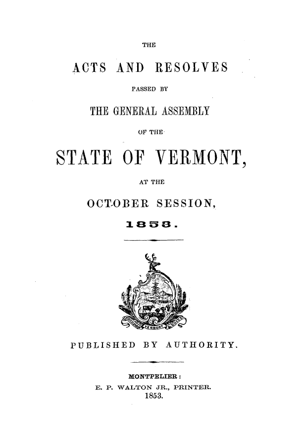 handle is hein.ssl/ssvt0150 and id is 1 raw text is: THE

ACTS AND RESOLVES
PASSED BY
THE GENERAL ASSEMBLY
OF THE
STATE OF VERMONT,
AT THE

OCT-OBER SESSION,
1 a 5 .

PUBLISHED

BY AUTHORITY.

MONTPELIER:
E. P. WALTON JR., PRINTER.
1853.


