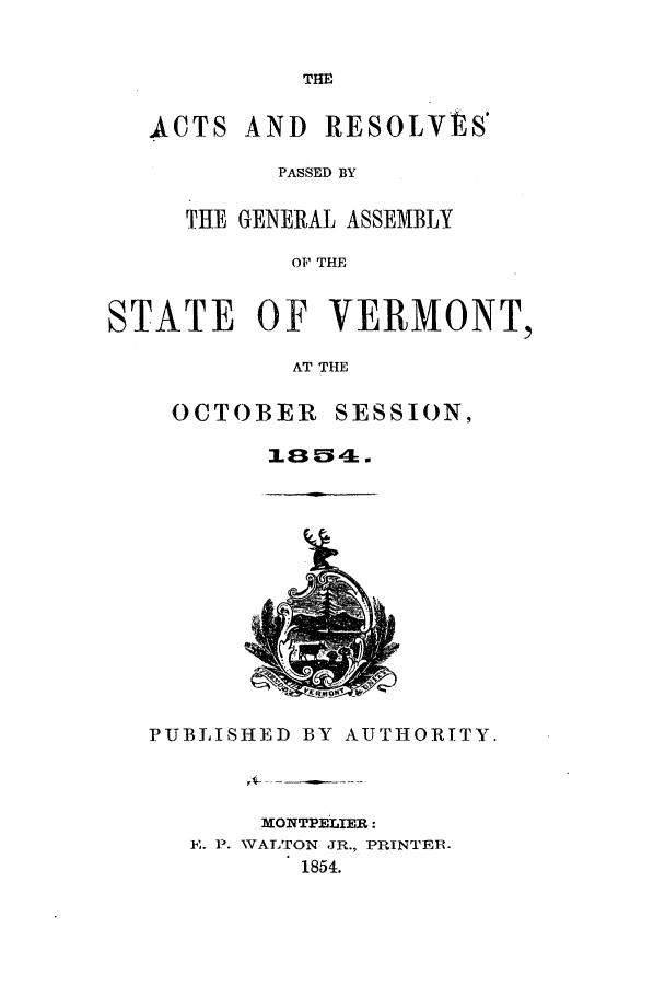 handle is hein.ssl/ssvt0151 and id is 1 raw text is: THE
CTS AND RESOLVtS'
PASSED BY
THE GENERAL ASSEMBLY
OF THE
TE OF VERMONT,

AT THE
OCTOBER SESSION,
1864.

PUBLISHED BY AUTHORITY.
MONTPELIER:
E. P. WTALTON JR., PRINTER.
1854.

STA

A


