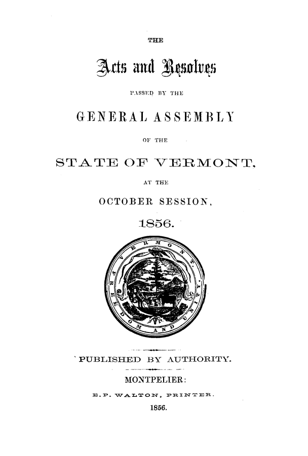 handle is hein.ssl/ssvt0153 and id is 1 raw text is: THE

PASSED BY THE
GENERAL ASSEMBLY
OF THE
STATE OF TERMONT
AT THE

OCTOBER SESSION,
1856.

'PUBLISHED BY AUTHORITY.

MONTPELIER:
E.P- TVA.ZTON, PRIN TER.
1856.


