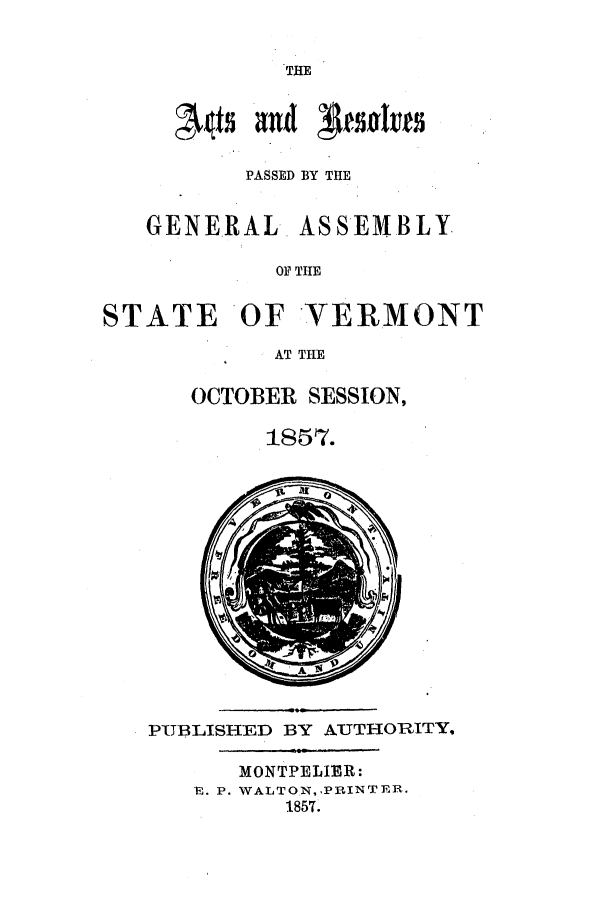 handle is hein.ssl/ssvt0154 and id is 1 raw text is: THiE

PASSED BY THE
GENERAL. ASSEMBLY
OF THE
STATE OF VERMONT
AT THE

OCTOBER SESSION,
1857.

PUBLISHED BY AUTHORITY,
MONTPELIER:
E. P. WALTON,,PRINTER.
1857.


