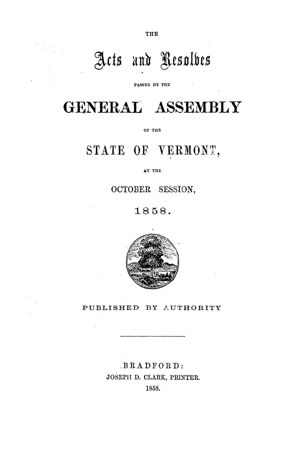 handle is hein.ssl/ssvt0155 and id is 1 raw text is: THE

PdSBED BY T H e
GENERAL ASSEMBLY
OF THE

STATE

OF VERMONT,

AT rnr,

OCTOBER SESSION,
1858.

PUBLISHED BY AUTHORITY
,BRADFORD:
JOSEPH D. CLARK, PRINTER.
1858.



