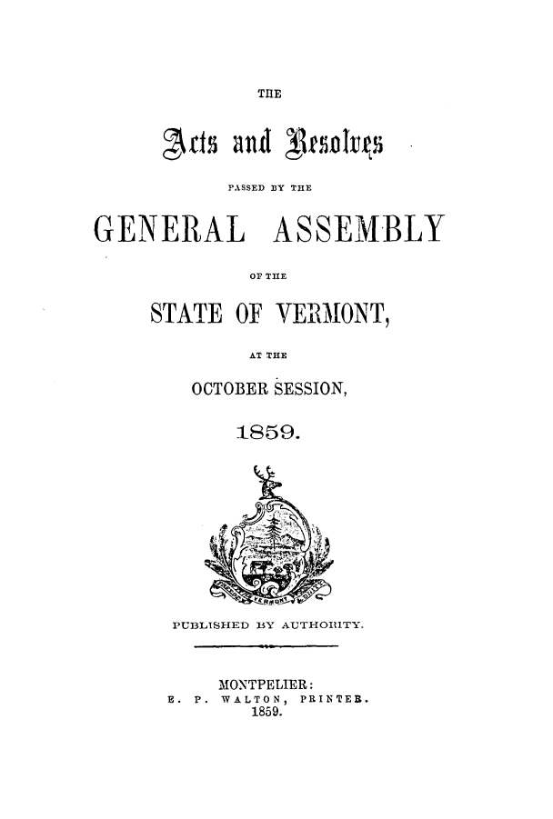 handle is hein.ssl/ssvt0156 and id is 1 raw text is: THE

PASSED 13Y THE
GENERAL ASSEMBLY
OF THE
STATE OF VER~MONT,
AT THE

OCTOBER SESSION,
I859.

PUBLISHED BY AUTHORITY.
MONTPELIER:
E. P. WALTON, PRINTEB.
1859.


