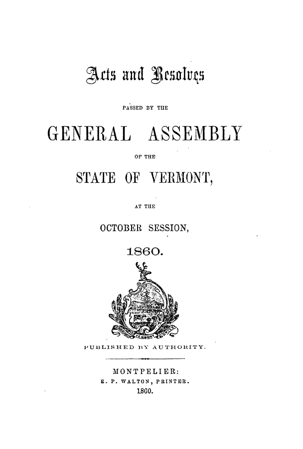 handle is hein.ssl/ssvt0157 and id is 1 raw text is: glas and (enlrq
PASSED BY THE
GENERAL ASSEMBLY
OF TE
STATE OF VERMONT,
AT THE

OCTOBER SESSION,
1860.

I'U3LISHED B1Y AUTHORITY.
MONTPELIER:
E. P. WALTON, PRINTEB.
1860.


