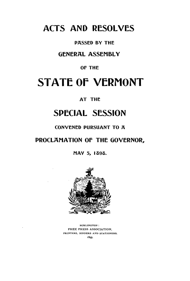 handle is hein.ssl/ssvt0183 and id is 1 raw text is: ACTS AND RESOLVES
PASSED BY THE
GENERAL ASSEMBLY
OF THE
STATE Of VERMONT
AT THE
SPECIAL SESSION
CONVENED PURSUANT TO A
PROCLAMATION OF THE GOVERNOR,
MAY 5, 1395.
BURLINGTON:
FREE PRESS ASSOCIATION,
PRINTERS, BINDERS AND STATIONERS.
1899.


