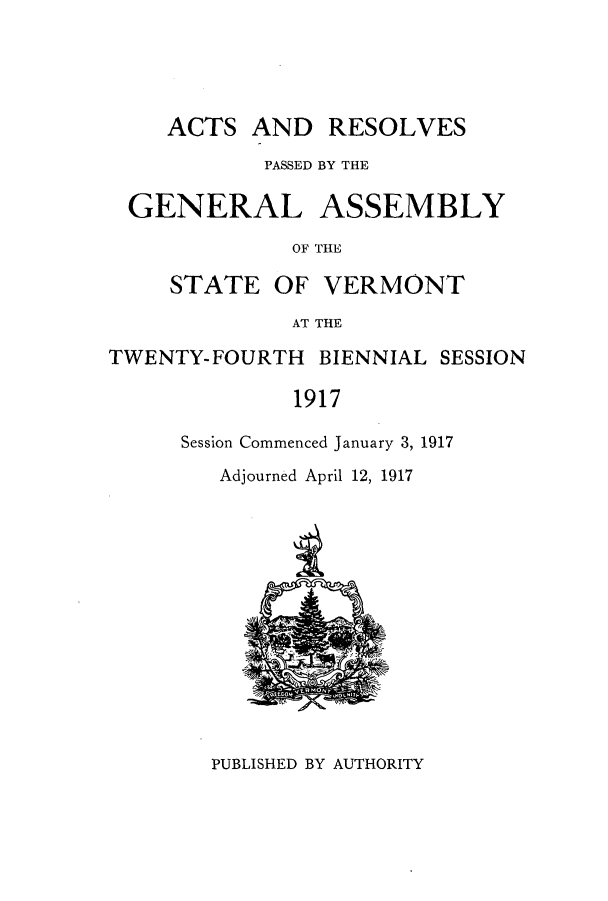 handle is hein.ssl/ssvt0192 and id is 1 raw text is: ACTS AND RESOLVES
PASSED BY THE
GENERAL ASSEMBLY
OF THE
STATE OF VERMONT
AT THE
TWENTY-FOURTH BIENNIAL SESSION
1917
Session Commenced January 3, 1917

Adjourned April 12, 1917

PUBLISHED BY AUTHORITY


