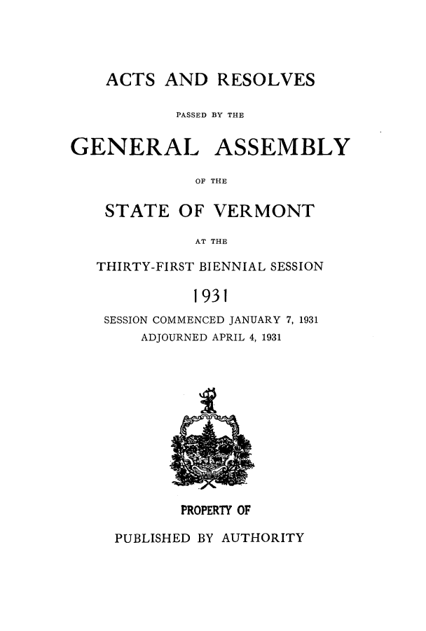 handle is hein.ssl/ssvt0199 and id is 1 raw text is: ACTS AND RESOLVES
PASSED BY THE
GENERAL ASSEMBLY
OF THE
STATE OF VERMONT
AT THE
THIRTY-FIRST BIENNIAL SESSION
1931
SESSION COMMENCED JANUARY 7, 1931
ADJOURNED APRIL 4, 1931

PROPERTY OF

PUBLISHED BY AUTHORITY


