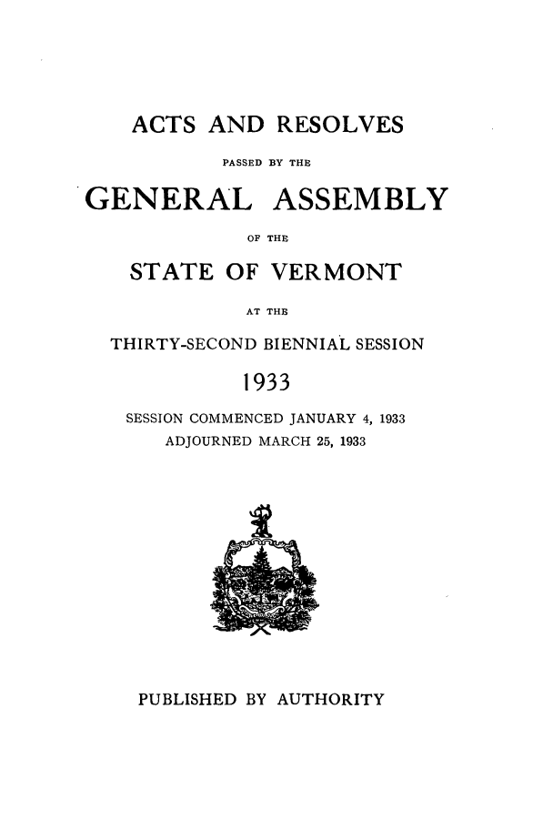 handle is hein.ssl/ssvt0200 and id is 1 raw text is: ACTS

AND RESOLVES

PASSED BY THE
GENERAL ASSEMBLY
OF THE
STATE OF VERMONT
AT THE
THIRTY-SECOND BIENNIAL SESSION
1933
SESSION COMMENCED JANUARY 4, 1933
ADJOURNED MARCH 25, 1933

.1

PUBLISHED BY AUTHORITY


