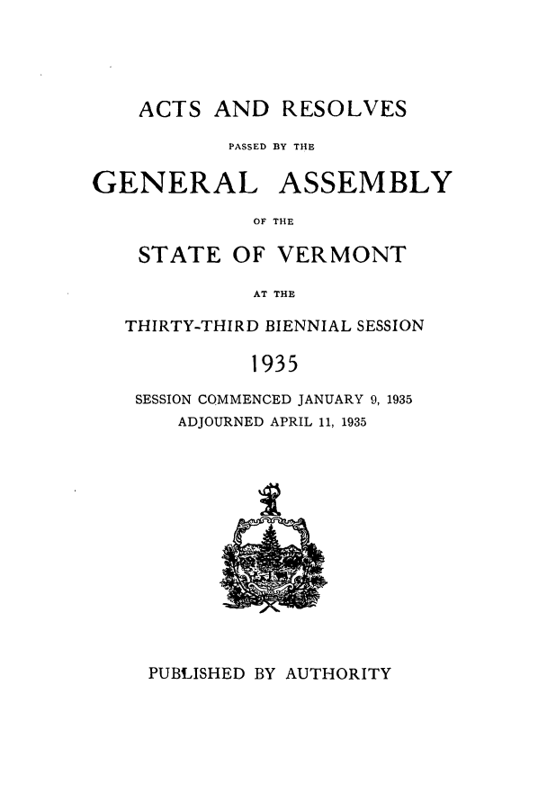 handle is hein.ssl/ssvt0202 and id is 1 raw text is: ACTS AND RESOLVES
PASSED BY THE
GENERAL ASSEMBLY
OF THE
STATE OF VERMONT
AT THE
THIRTY-THIRD BIENNIAL SESSION
1935
SESSION COMMENCED JANUARY 9, 1935
ADJOURNED APRIL 11, 1935

PUBLISHED BY AUTHORITY


