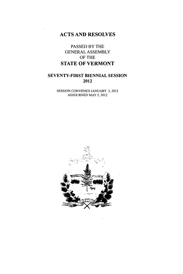 handle is hein.ssl/ssvt0206 and id is 1 raw text is: ACTS AND RESOLVES
PASSED BY THE
GENERAL ASSEMBLY
OF THE
STATE OF VERMONT
SEVENTY-FIRST BIENNIAL SESSION
2012
SESSION CONVENED JANUARY 3,2012
ADJOURNED MAY 5,2012


