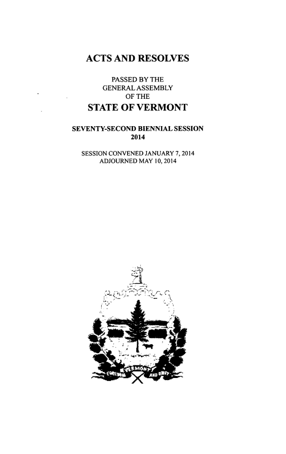 handle is hein.ssl/ssvt0208 and id is 1 raw text is: ACTS AND RESOLVES
PASSED BY THE
GENERAL ASSEMBLY
OF THE
STATE OF VERMONT
SEVENTY-SECOND BIENNIAL SESSION
2014
SESSION CONVENED JANUARY 7,2014
ADJOURNED MAY 10, 2014

~Ap



