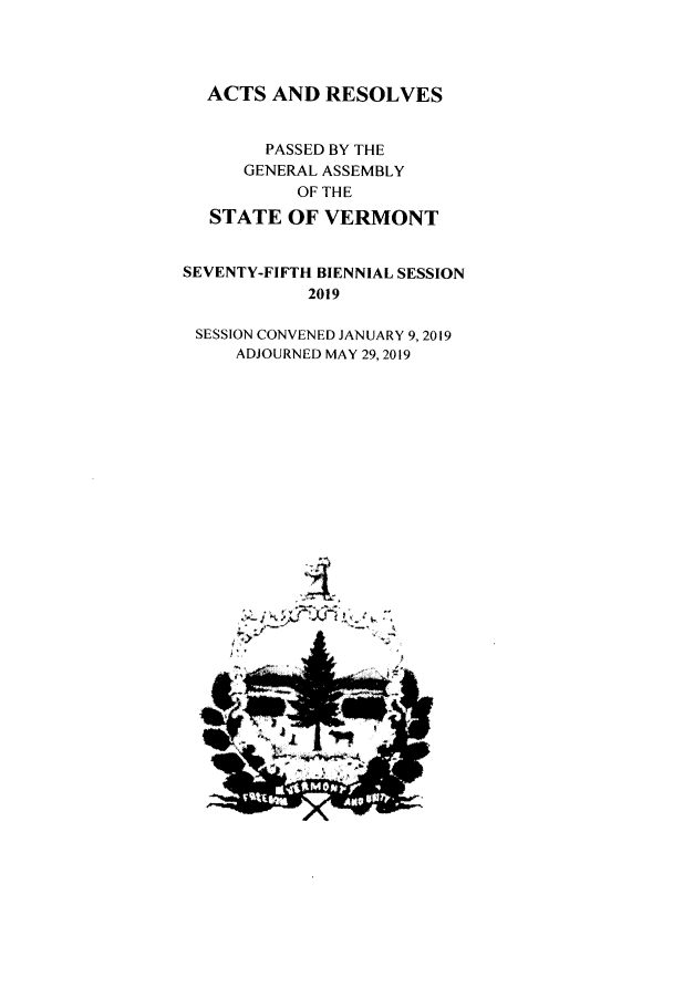 handle is hein.ssl/ssvt0213 and id is 1 raw text is: 




  ACTS  AND  RESOLVES


        PASSED BY THE
      GENERAL ASSEMBLY
           OF THE
  STATE   OF VERMONT


SEVENTY-FIFTH BIENNIAL SESSION
            2019

 SESSION CONVENED JANUARY 9,2019
     ADJOURNED MAY 29, 2019


A
       &
       A.


