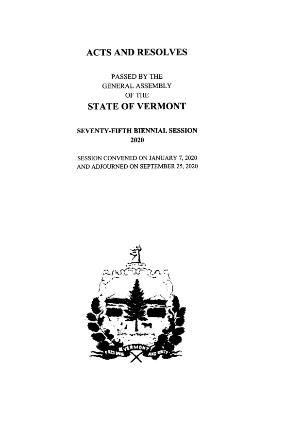 handle is hein.ssl/ssvt0214 and id is 1 raw text is: 






  ACTS  AND  RESOLVES


        PASSED BY THE
      GENERAL ASSEMBLY
           OF THE

   STATE  OF VERMONT


SEVENTY-FIFTH BIENNIAL SESSION
            2020

SESSION CONVENED ON JANUARY 7, 2020
AND ADJOURNED ON SEPTEMBER 25, 2020


