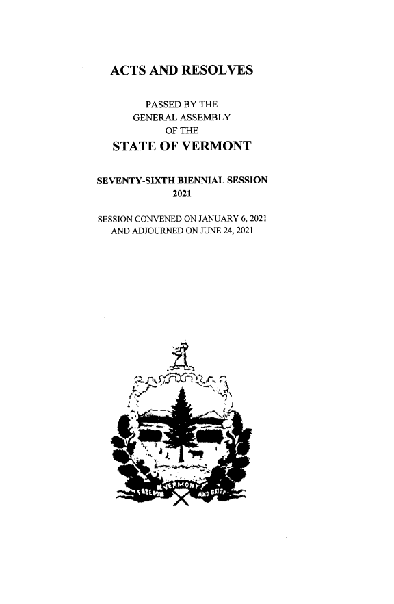 handle is hein.ssl/ssvt0215 and id is 1 raw text is: ACTS AND RESOLVES
PASSED BY THE
GENERAL ASSEMBLY
OF THE
STATE OF VERMONT
SEVENTY-SIXTH BIENNIAL SESSION
2021
SESSION CONVENED ON JANUARY 6, 2021
AND ADJOURNED ON JUNE 24, 2021


