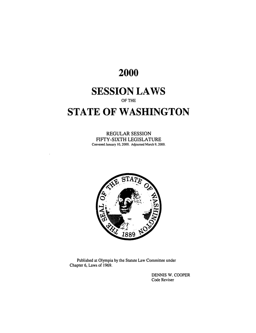 handle is hein.ssl/sswa0001 and id is 1 raw text is: 2000
SESSION LAWS
OF THE
STATE OF WASHINGTON

REGULAR SESSION
FIFTY-SIXTH LEGISLATURE
Convened January 10, 2000. Adjourned March 9, 2000.

Published at Olympia by the Statute Law Committee under
Chapter 6, Laws of 1969.
DENNIS W. COOPER
Code Reviser


