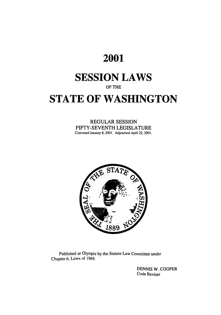 handle is hein.ssl/sswa0003 and id is 1 raw text is: 2001
SESSION LAWS
OF THE
STATE OF WASHINGTON

REGULAR SESSION
FIFTY-SEVENTH LEGISLATURE
Convened January 8, 2001. Adjourned April 22. 2001.

Published at Olympia by the Statute Law Committee under
Chapter 6, Laws of 1969.
DENNIS W. COOPER
Code Reviser


