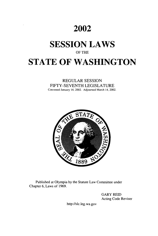 handle is hein.ssl/sswa0005 and id is 1 raw text is: 2002
SESSION LAWS
OF TIE
STATE OF WASHINGTON

REGULAR SESSION
FIFTY-SEVENTH LEGISLATURE
Convened January 14, 2002. Adjourned March 14, 2002.

Published at Olympia by the Statute Law Committee under
Chapter 6, Laws of 1969.
GARY REID
Acting Code Reviser
http://slc.leg.wa.gov



