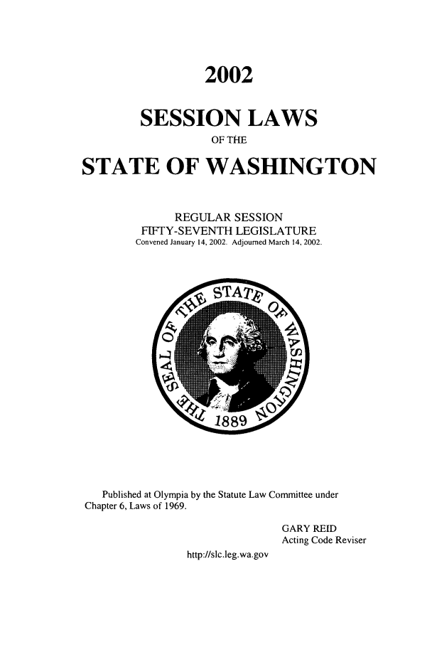 handle is hein.ssl/sswa0006 and id is 1 raw text is: 2002
SESSION LAWS
OF THE
STATE OF WASHINGTON

REGULAR SESSION
FIFrY-SEVENTH LEGISLATURE
Convened January 14, 2002. Adjourned March 14, 2002.

Published at Olympia by the Statute Law Committee under
Chapter 6, Laws of 1969.
GARY REID
Acting Code Reviser
http://slc.leg.wa.gov


