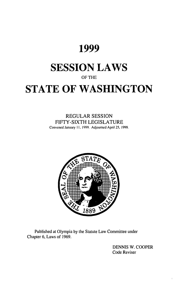 handle is hein.ssl/sswa0028 and id is 1 raw text is: 1999
SESSION LAWS
OF THE
STATE OF WASHINGTON

REGULAR SESSION
FIFTY-SIXTH LEGISLATURE
Convened January II, 1999. Adjourned April 25, 1999.

Published at Olympia by the Statute Law Committee under
Chapter 6, Laws of 1969.
DENNIS W. COOPER
Code Reviser


