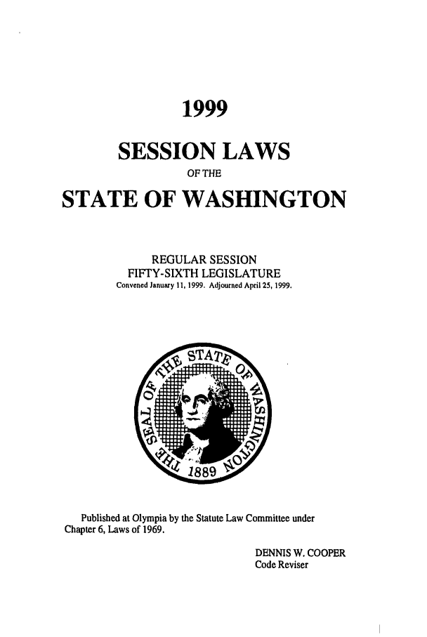 handle is hein.ssl/sswa0029 and id is 1 raw text is: 1999
SESSION LAWS
OF THE
STATE OF WASHINGTON

REGULAR SESSION
FIFTY-SIXTH LEGISLATURE
Convened January 11, 1999. Adjourned April 25, 1999.

Published at Olympia by the Statute Law Committee under
Chapter 6, Laws of 1969.
DENNIS W. COOPER
Code Reviser


