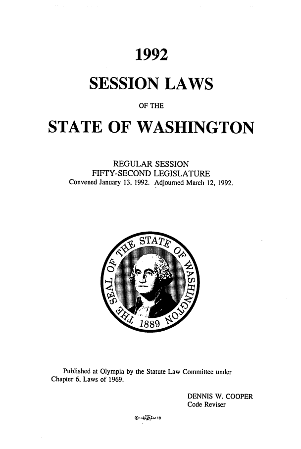 handle is hein.ssl/sswa0036 and id is 1 raw text is: 1992
SESSION LAWS
OF THE
STATE OF WASHINGTON

REGULAR SESSION
FIFTY-SECOND LEGISLATURE
Convened January 13, 1992. Adjourned March 12, 1992.

Published at Olympia by the Statute Law Committee under
Chapter 6, Laws of 1969.
DENNIS W. COOPER
Code Reviser


