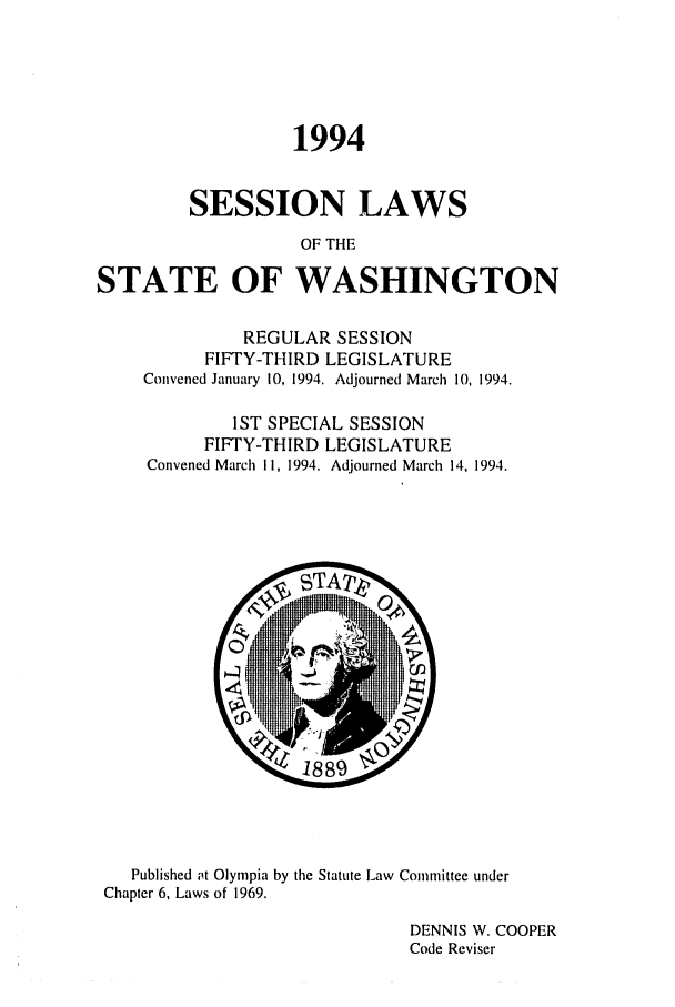 handle is hein.ssl/sswa0039 and id is 1 raw text is: 1994
SESSION LAWS
OF THE
STATE OF WASHINGTON

REGULAR SESSION
FIFTY-THIRD LEGISLATURE
Convened January 10, 1994. Adjourned March 10, 1994.
IST SPECIAL SESSION
FIFTY-THIRD LEGISLATURE
Convened March 11, 1994. Adjourned March 14, 1994.

Published at Olympia by the Statute Law Committee under
Chapter 6, Laws of 1969.
DENNIS W. COOPER
Code Reviser


