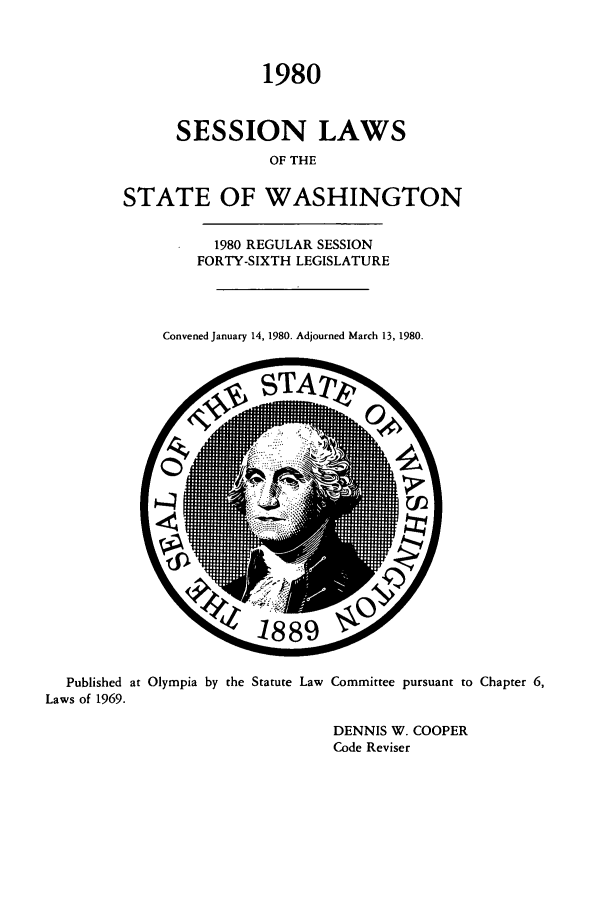 handle is hein.ssl/sswa0053 and id is 1 raw text is: 1980
SESSION LAWS
OF THE
STATE OF WASHINGTON

1980 REGULAR SESSION
FORTY-SIXTH LEGISLATURE
Convened January 14, 1980. Adjourned March 13, 1980.

Published at Olympia by the Statute Law
Laws of 1969.

Committee pursuant to Chapter 6,

DENNIS W. COOPER
Code Reviser


