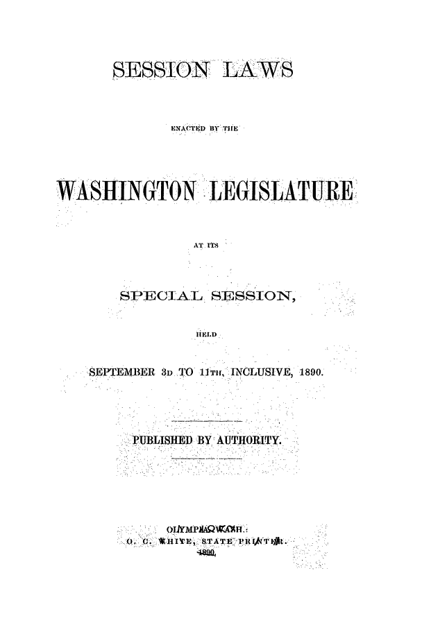 handle is hein.ssl/sswa0093 and id is 1 raw text is: SESSION

LAWS

Ei-NACTED) BY THE
WASHINGTON LEGISLATURE
AT ITS
SPECI AL SESSION,
HELD

SEPTEMBE R 3D TO 11 Ti, INCLUSIVE, 1890.
PUBLISHED BY AUTHORITY.
OIjYMPx4AgWH


