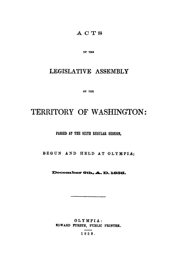 handle is hein.ssl/sswa0126 and id is 1 raw text is: ACTS
OF THR
LEGISLATIVE ASSEMB LY
OF THE

TERRITORY OF WASHINGTON:
PASSED AT THE SIXTH REGULAR SESSION,
BEGUN AND HELD AT OLYMPIA;
Deceanwlber O3th.-.A. M. X0.0,
OLYMPIA:
IDWARD FURSTE, PUBLIC PRINTER,
18 5 9.


