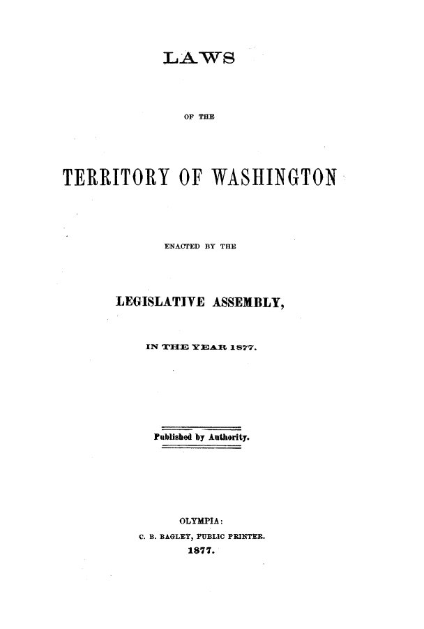 handle is hein.ssl/sswa0140 and id is 1 raw text is: LAWS
OF THE
TERRITORY OF WASHINGTON

ENACTED BY THE
LEGISLATIVE ASSEMBLY,
IN TIE YEARL 1877.
Published by Authority.
OLYMPIA:
C. B. BAGLEY, PUBLIC PRINTER.
1877.


