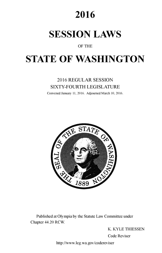 handle is hein.ssl/sswa0160 and id is 1 raw text is: 

                  2016



         SESSION LAWS

                   OF THE


STATE OF WASHINGTON


    2016 REGULAR SESSION
 SIXTY-FOURTH LEGISLATURE
Convened January 11, 2016. Adjourned March 10, 2016.


  Published at Olympia by the Statute Law Committee under
Chapter 44.20 RCW.
                            K. KYLE THIESSEN
                            Code Reviser


http://www.leg.wa.gov/codereviser


