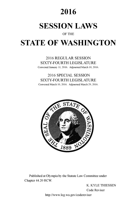 handle is hein.ssl/sswa0161 and id is 1 raw text is: 


                   2016



         SESSION LAWS

                    OF THE


STATE OF WASHINGTON


    2016 REGULAR SESSION
 SIXTY-FOURTH LEGISLATURE
Convened January 11, 2016. Adjourned March 10, 2016.

     2016 SPECIAL SESSION
 SIXTY-FOURTH LEGISLATURE
 Convened March 10, 2016. Adjourned March 29, 2016.


  Published at Olympia by the Statute Law Committee under
Chapter 44.20 RCW.
                              K. KYLE THIESSEN
                              Code Reviser
          http://www.leg.wa.gov/codereviser


